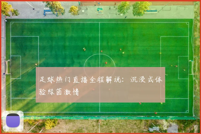 足球热门直播全程解说:沉浸式体验绿茵激情