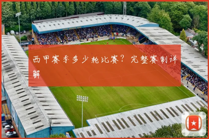西甲赛季多少轮比赛?完整赛制详解