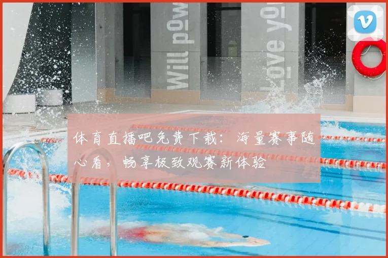 体育直播吧免费下载:海量赛事随心看,畅享极致观赛新体验