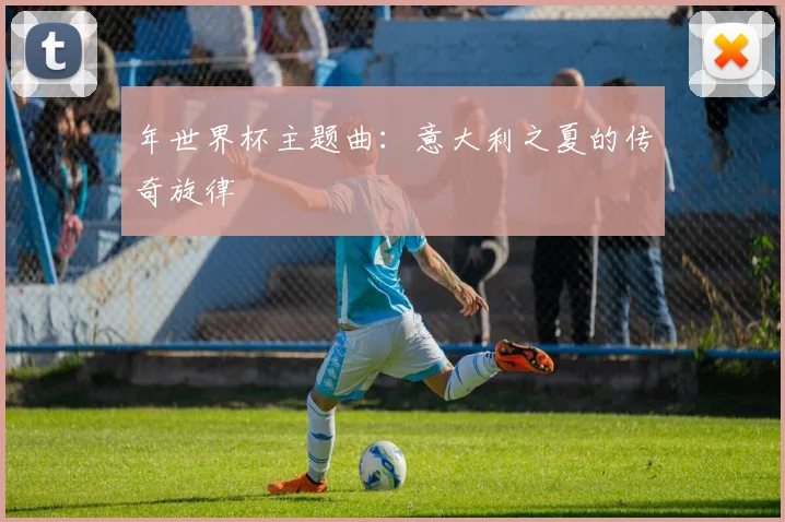 年世界杯主题曲:意大利之夏的传奇旋律