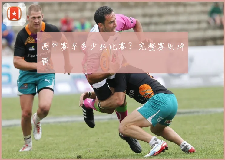 西甲赛季多少轮比赛?完整赛制详解