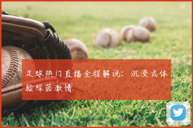足球热门直播全程解说:沉浸式体验绿茵激情