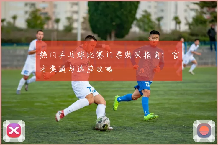 热门乒乓球比赛门票购买指南:官方渠道与选座攻略