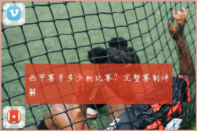 西甲赛季多少轮比赛?完整赛制详解