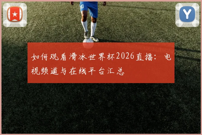 如何观看滑冰世界杯2026直播:电视频道与在线平台汇总